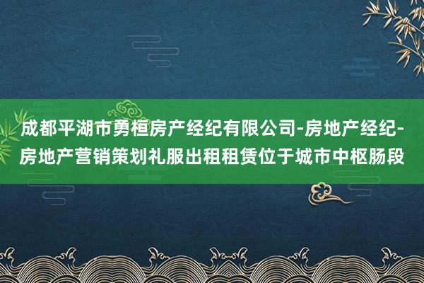 成都平湖市勇桓房产经纪有限公司-房地产经纪-房地产营销策划礼服出租租赁位于城市中枢肠段