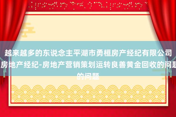 越来越多的东说念主平湖市勇桓房产经纪有限公司-房地产经纪-房地产营销策划运转良善黄金回收的问题