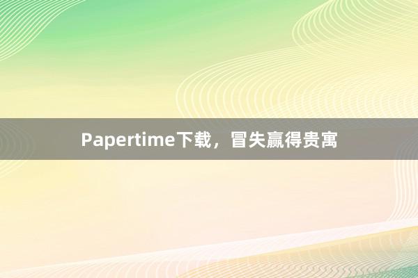 Papertime下载，冒失赢得贵寓
