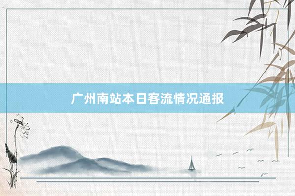 广州南站本日客流情况通报